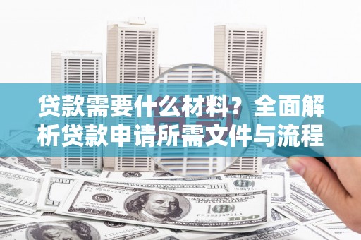 武进贷款需要什么材料？全面解析贷款申请所需文件与流程