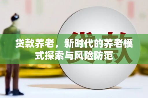 武进贷款养老，新时代的养老模式探索与风险防范