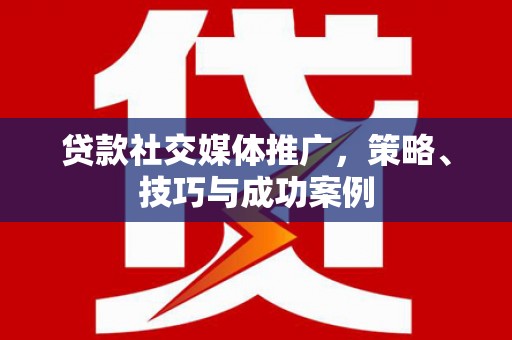 武进贷款社交媒体推广，策略、技巧与成功案例