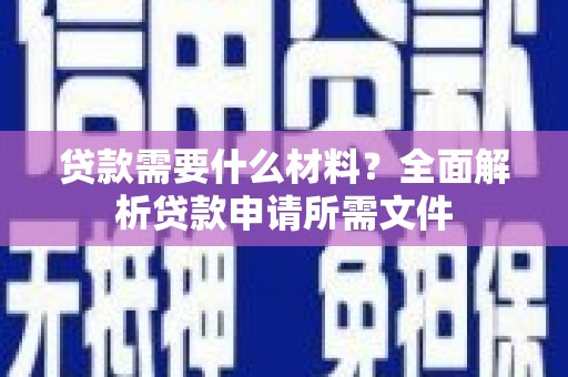 武进贷款需要什么材料？全面解析贷款申请所需文件