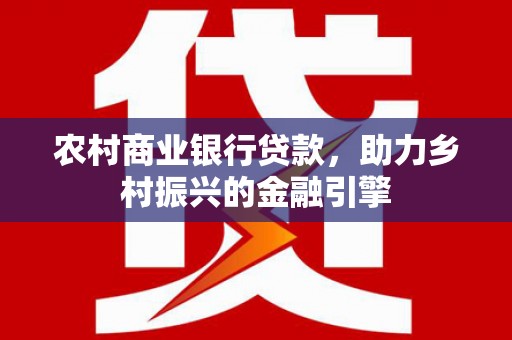 武进农村商业银行贷款，助力乡村振兴的金融引擎