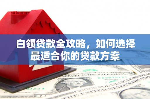 武进白领贷款全攻略，如何选择最适合你的贷款方案
