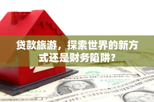 武进贷款旅游，探索世界的新方式还是财务陷阱？
